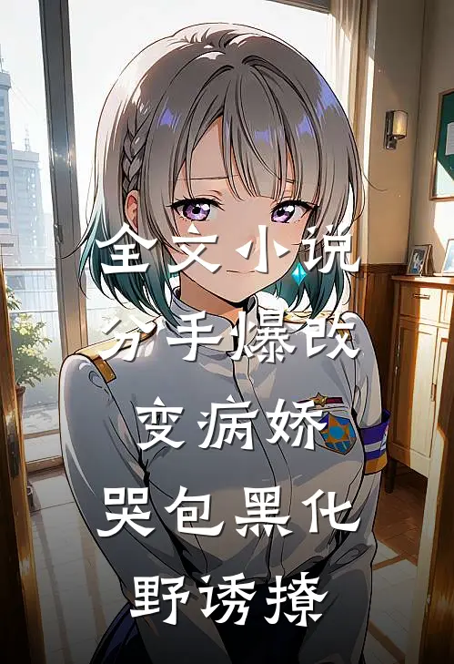 全文小说分手爆改变病娇，哭包黑化野诱撩