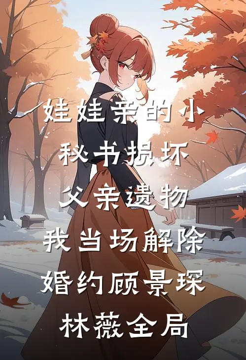娃娃亲的小秘书损坏父亲遗物，我当场解除婚约顾景琛林薇全局