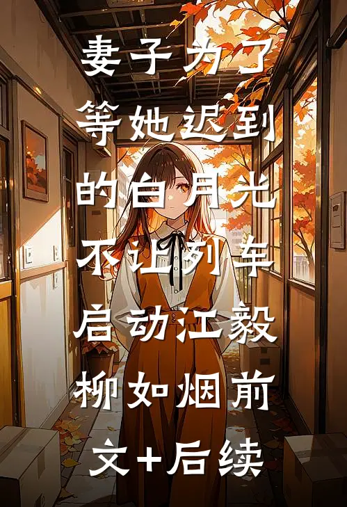 妻子为了等她迟到的白月光，不让列车启动江毅柳如烟前文+后续