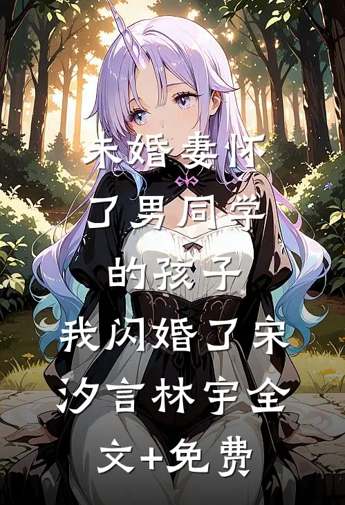 未婚妻怀了男同学的孩子，我闪婚了宋汐言林宇全文+免费