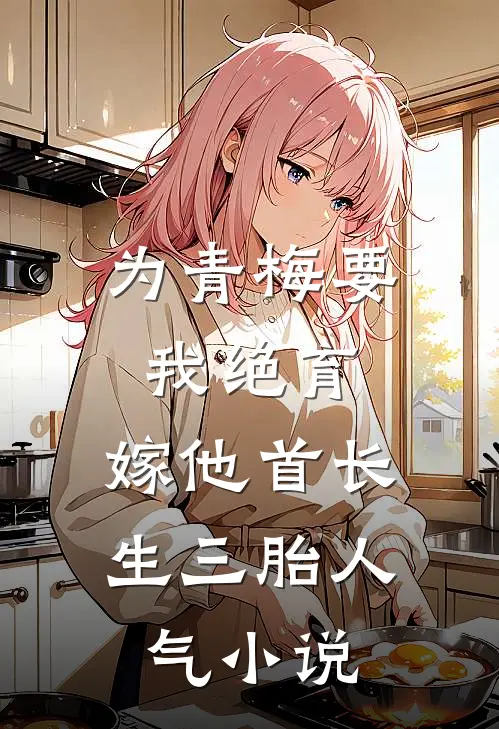 为青梅要我绝育，嫁他首长生三胎人气小说