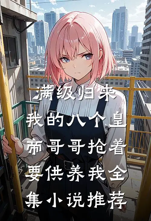 满级归来，我的八个皇帝哥哥抢着要供养我全集小说推荐