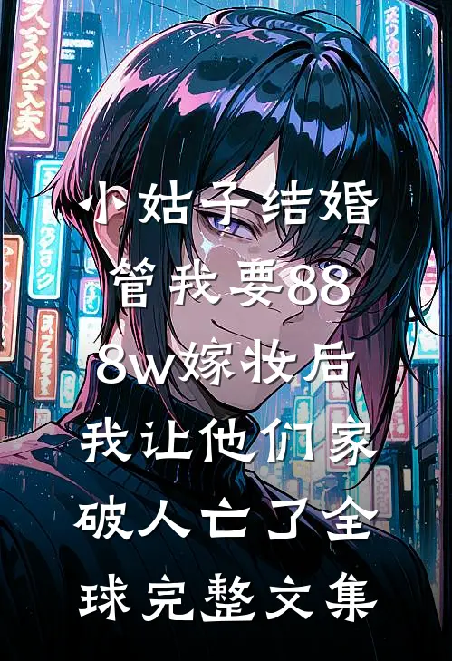 小姑子结婚管我要888w嫁妆后，我让他们家破人亡了全球完整文集