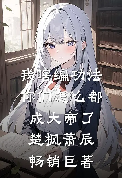 我瞎编功法你们怎么都成大帝了楚枫萧辰畅销巨著