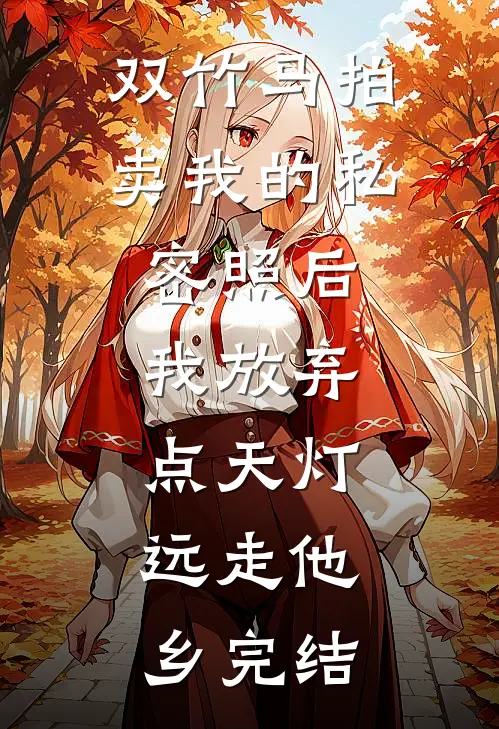 双竹马拍卖我的私密照后，我放弃点天灯，远走他乡完结