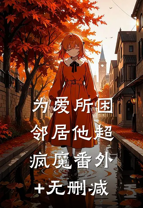 为爱所困，邻居他超疯魔番外+无删减