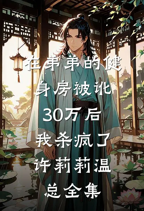 在弟弟的健身房被讹30万后，我杀疯了许莉莉温总全集