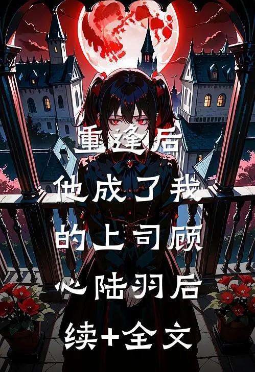 重逢后，他成了我的上司顾心陆羽后续+全文