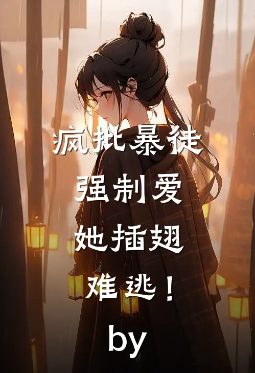 疯批暴徒强制爱，她插翅难逃！by