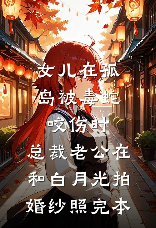 女儿在孤岛被毒蛇咬伤时，总裁老公在和白月光拍婚纱照完本