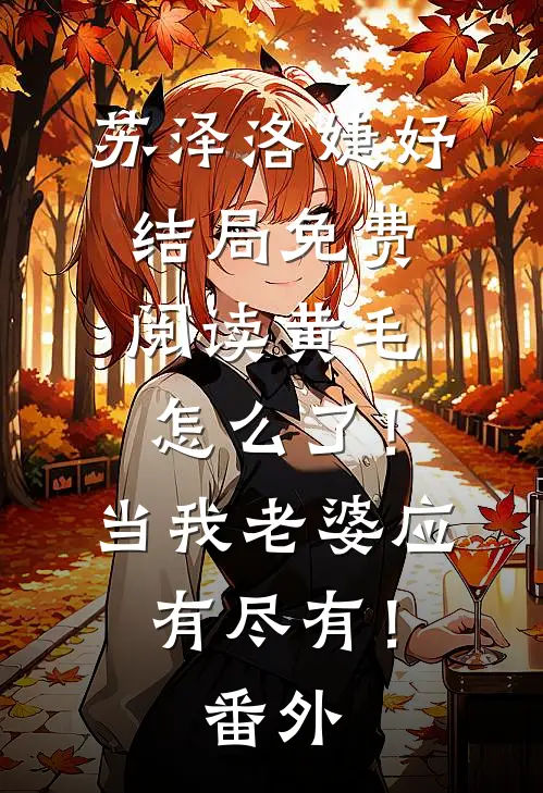 苏泽洛婕妤结局免费阅读黄毛怎么了！当我老婆应有尽有！番外