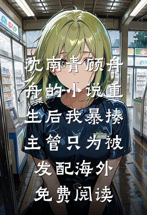 沈南青顾舟舟的小说重生后我暴揍主管只为被发配海外免费阅读
