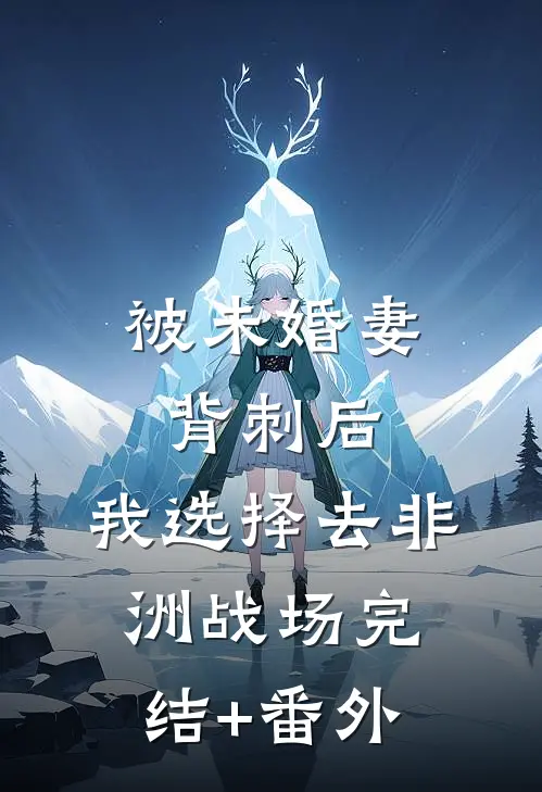 被未婚妻背刺后，我选择去非洲战场完结+番外