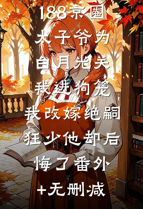 188京圈太子爷为白月光关我进狗笼，我改嫁绝嗣狂少他却后悔了番外+无删减
