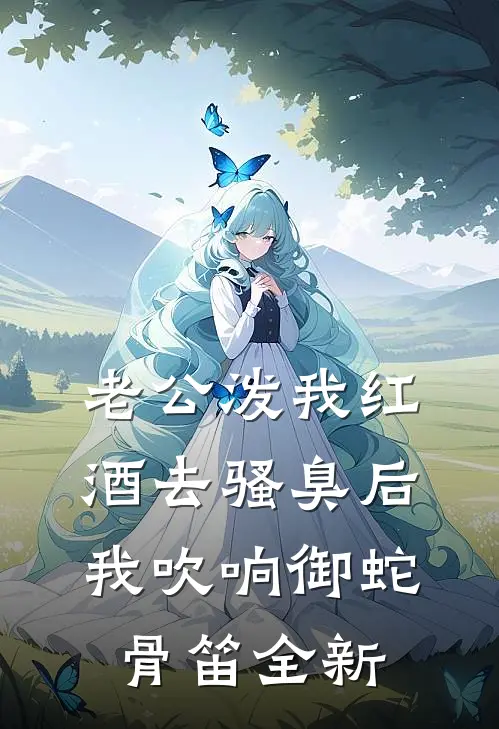 老公泼我红酒去骚臭后，我吹响御蛇骨笛全新
