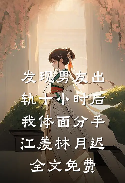 发现男友出轨十小时后，我体面分手江羡林月迟全文免费