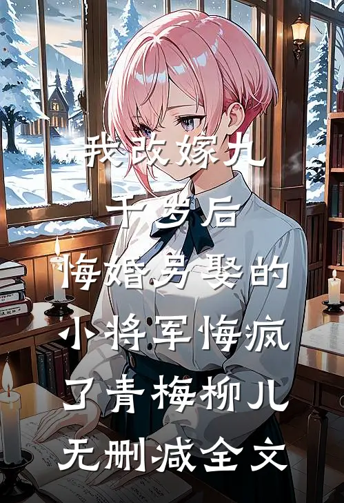 我改嫁九千岁后，悔婚另娶的小将军悔疯了青梅柳儿无删减全文