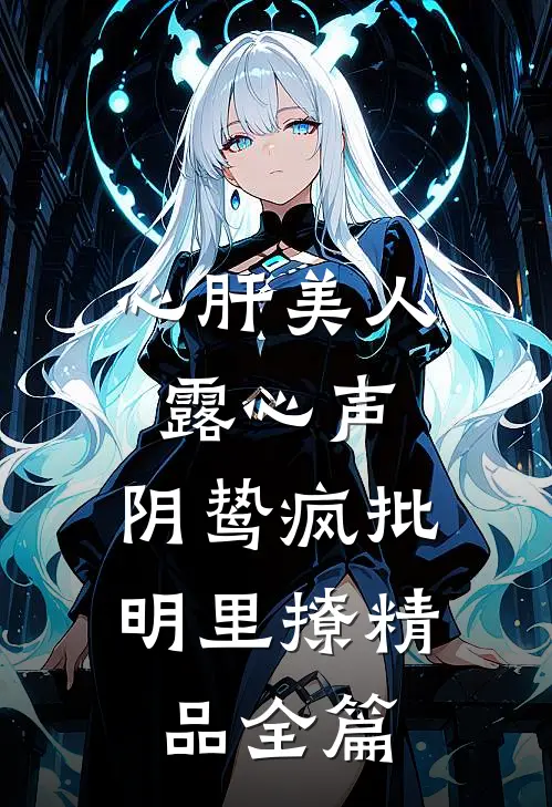 心肝美人露心声，阴鸷疯批明里撩精品全篇