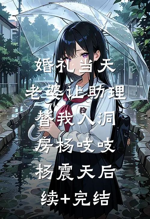 婚礼当天，老婆让助理替我入洞房杨吱吱杨震天后续+完结