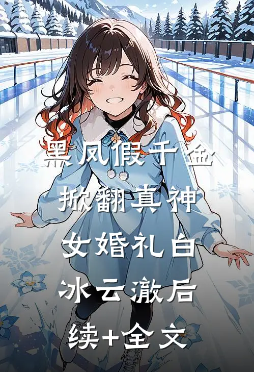 黑凤假千金，掀翻真神女婚礼白冰云澈后续+全文
