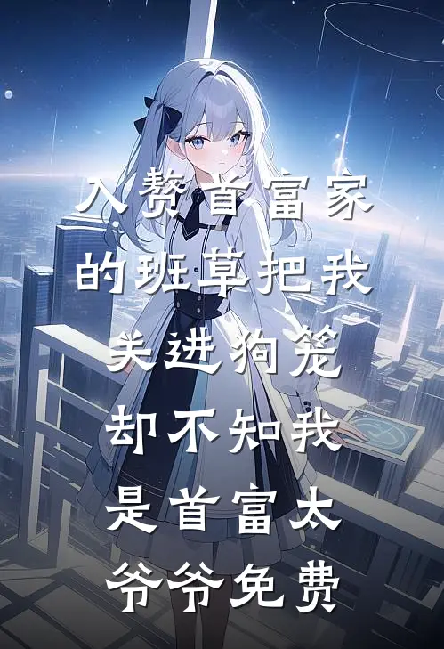 入赘首富家的班草把我关进狗笼，却不知我是首富太爷爷免费
