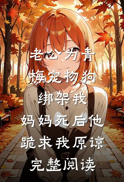 老公为青梅宠物狗绑架我，妈妈死后他跪求我原谅完整阅读