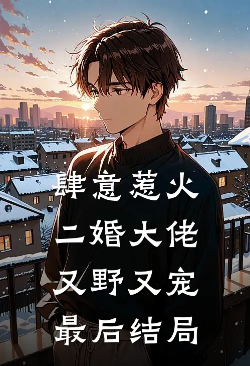 肆意惹火，二婚大佬又野又宠最后结局