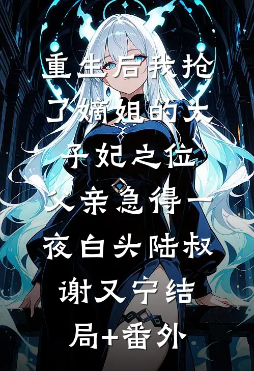 重生后我抢了嫡姐的太子妃之位，父亲急得一夜白头陆叔谢又宁结局+番外