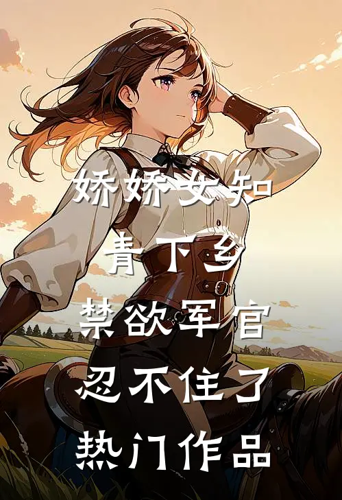 娇娇女知青下乡，禁欲军官忍不住了热门作品