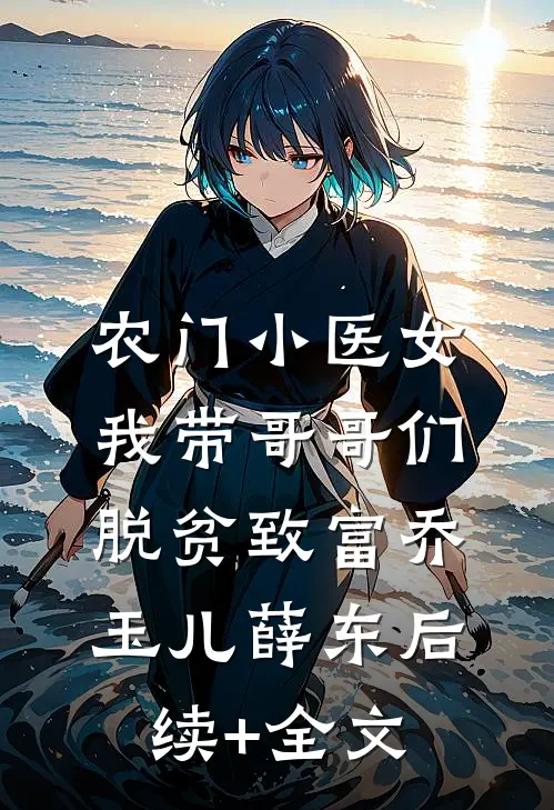 农门小医女：我带哥哥们脱贫致富乔玉儿薛东后续+全文