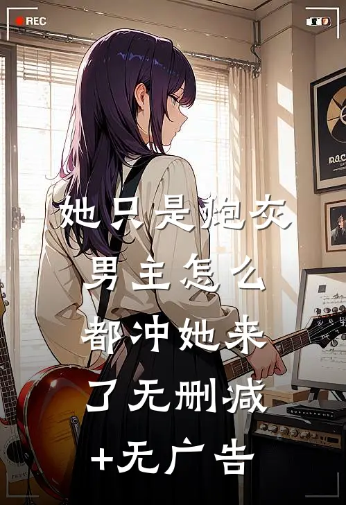 她只是炮灰，男主怎么都冲她来了无删减+无广告