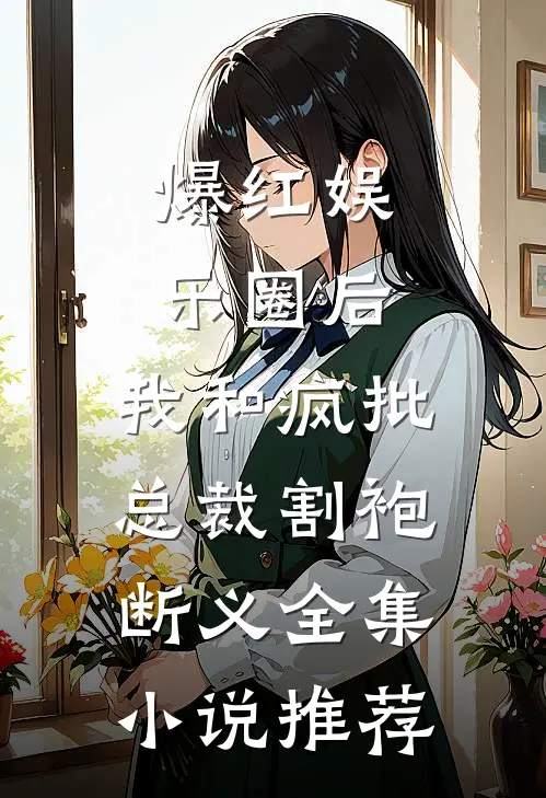 爆红娱乐圈后，我和疯批总裁割袍断义全集小说推荐