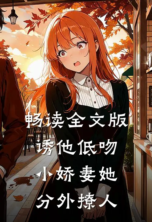 畅读全文版诱他低吻：小娇妻她分外撩人