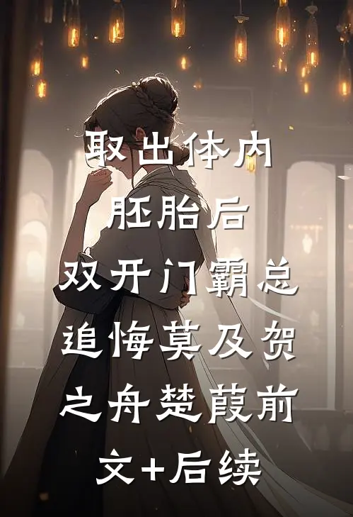 取出体内胚胎后，双开门霸总追悔莫及贺之舟楚葭前文+后续