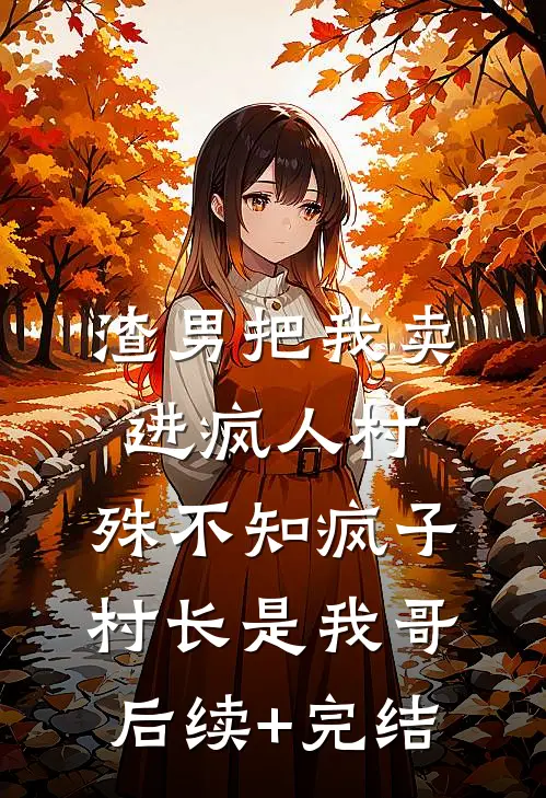 渣男把我卖进疯人村，殊不知疯子村长是我哥后续+完结