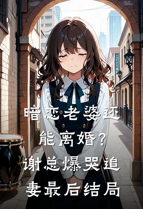 暗恋老婆还能离婚？谢总爆哭追妻最后结局