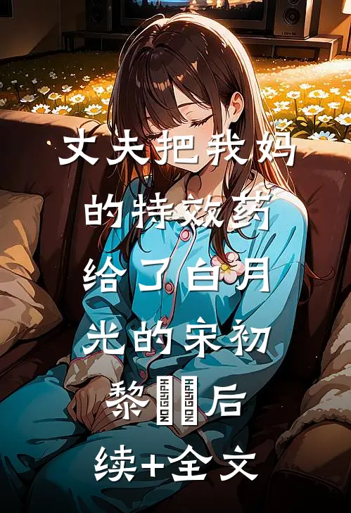 丈夫把我妈的特效药给了白月光的宋初黎玥玥后续+全文