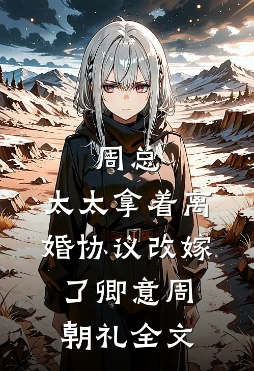 周总，太太拿着离婚协议改嫁了卿意周朝礼全文