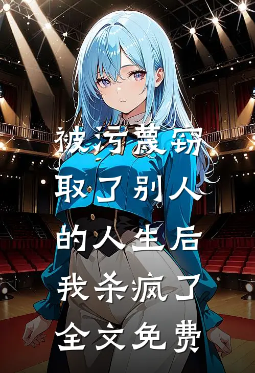 被污蔑窃取了别人的人生后，我杀疯了全文免费