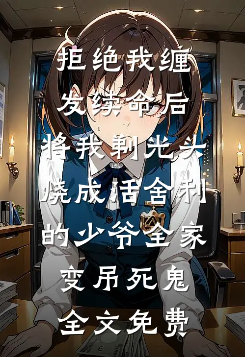 拒绝我缠发续命后，将我剃光头烧成活舍利的少爷全家变吊死鬼全文免费