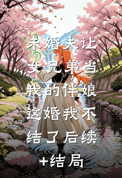 未婚夫让女兄弟当我的伴娘，这婚我不结了后续+结局