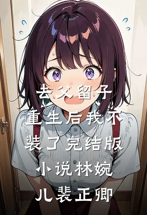 去父留子，重生后我不装了完结版小说林婉儿裴正卿