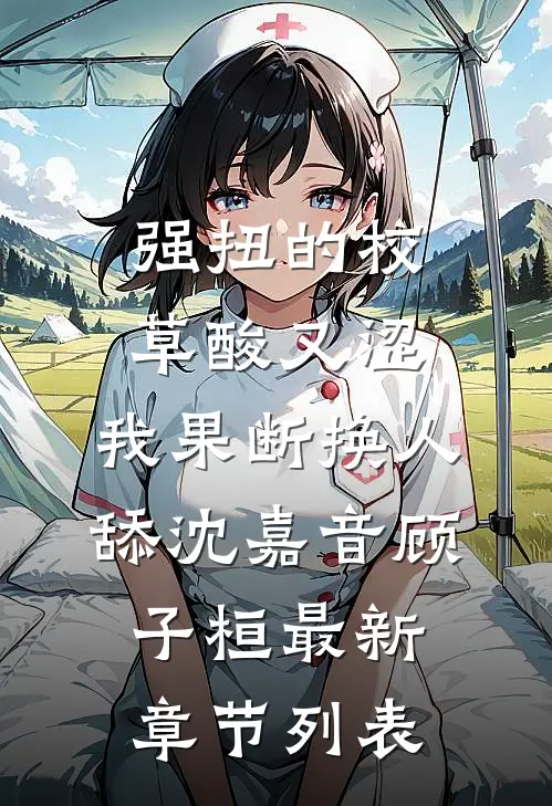 强扭的校草酸又涩，我果断换人舔沈嘉音顾子桓最新章节列表