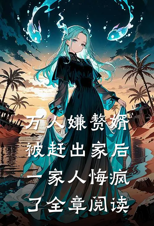 万人嫌赘婿被赶出家后，一家人悔疯了全章阅读
