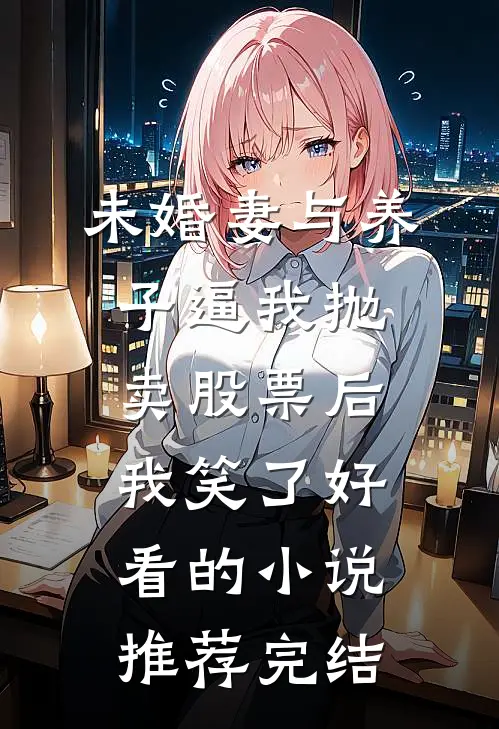 未婚妻与养子逼我抛卖股票后，我笑了好看的小说推荐完结