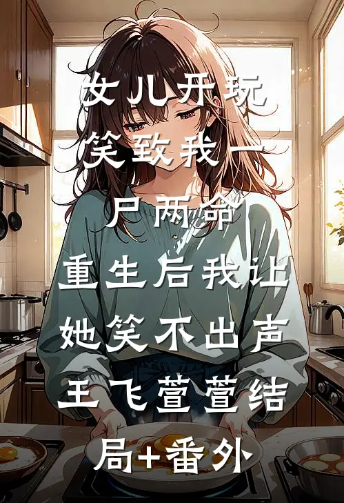女儿开玩笑致我一尸两命，重生后我让她笑不出声王飞萱萱结局+番外