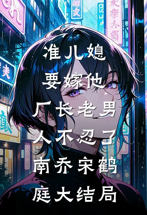 准儿媳要嫁他，厂长老男人不忍了南乔宋鹤庭大结局
