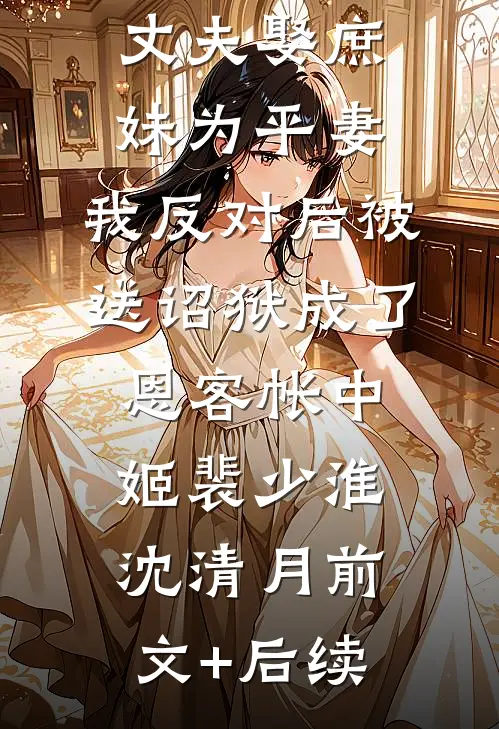 丈夫娶庶妹为平妻，我反对后被送诏狱成了恩客帐中姬裴少淮沈清月前文+后续
