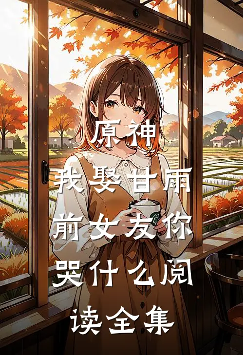 原神：我娶甘雨，前女友你哭什么阅读全集