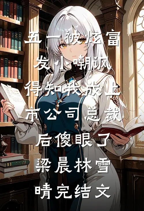 五一被炫富发小嘲讽，得知我成上市公司总裁后傻眼了梁晨林雪晴完结文